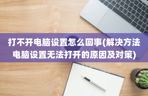 打不开电脑设置怎么回事(解决方法电脑设置无法打开的原因及对策)