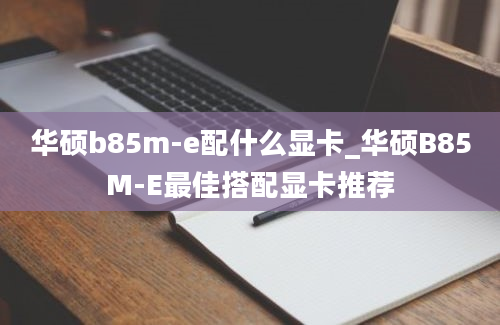 华硕b85m-e配什么显卡_华硕B85M-E最佳搭配显卡推荐