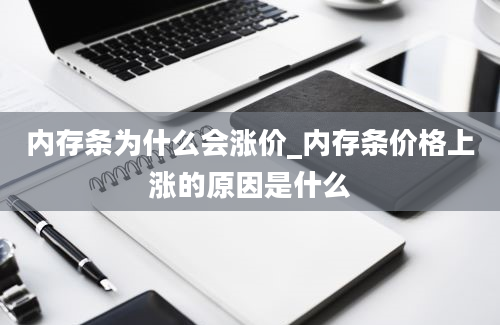 内存条为什么会涨价_内存条价格上涨的原因是什么