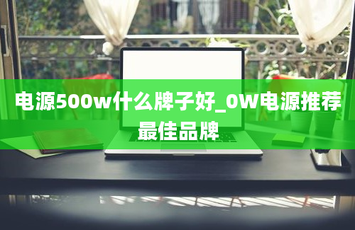 电源500w什么牌子好_0W电源推荐最佳品牌