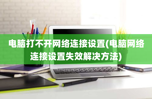 电脑打不开网络连接设置(电脑网络连接设置失效解决方法)