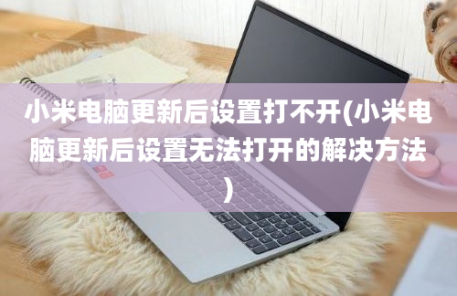 小米电脑更新后设置打不开(小米电脑更新后设置无法打开的解决方法)