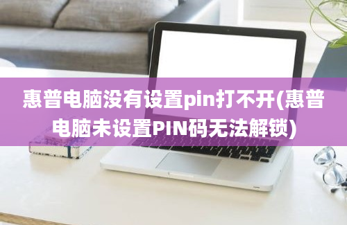 惠普电脑没有设置pin打不开(惠普电脑未设置PIN码无法解锁)