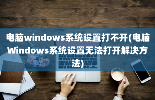 电脑windows系统设置打不开(电脑Windows系统设置无法打开解决方法)