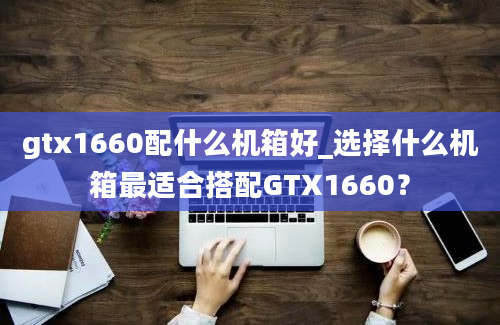 gtx1660配什么机箱好_选择什么机箱最适合搭配GTX1660？