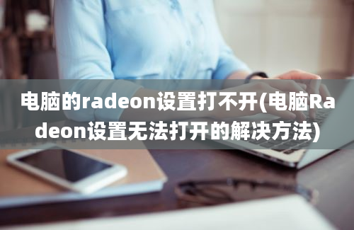 电脑的radeon设置打不开(电脑Radeon设置无法打开的解决方法)