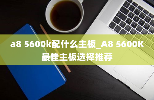 a8 5600k配什么主板_A8 5600K最佳主板选择推荐