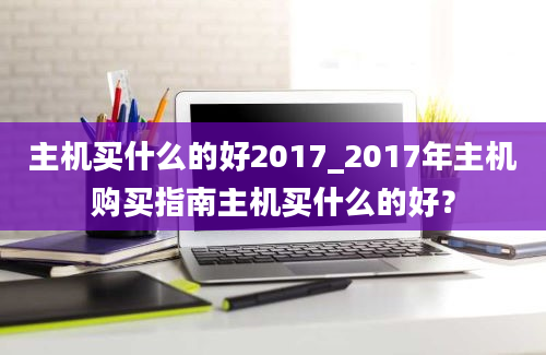 主机买什么的好2017_2017年主机购买指南主机买什么的好？