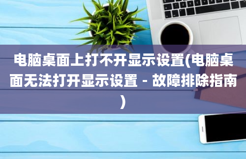 电脑桌面上打不开显示设置(电脑桌面无法打开显示设置 - 故障排除指南)