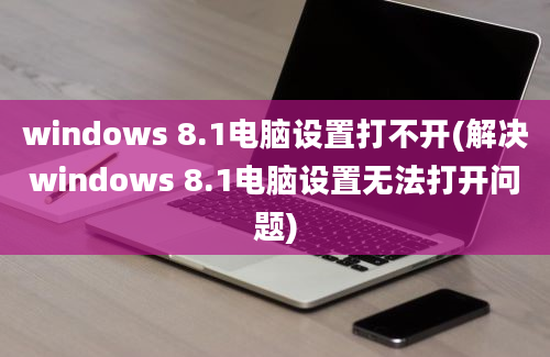 windows 8.1电脑设置打不开(解决windows 8.1电脑设置无法打开问题)