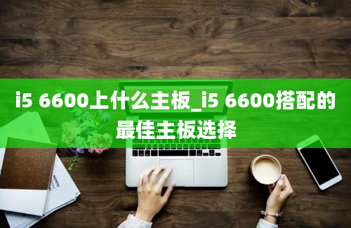 i5 6600上什么主板_i5 6600搭配的最佳主板选择