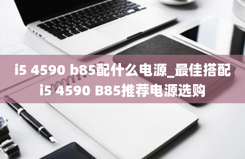 i5 4590 b85配什么电源_最佳搭配i5 4590 B85推荐电源选购