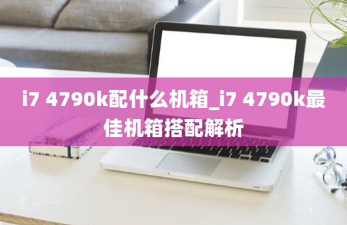 i7 4790k配什么机箱_i7 4790k最佳机箱搭配解析