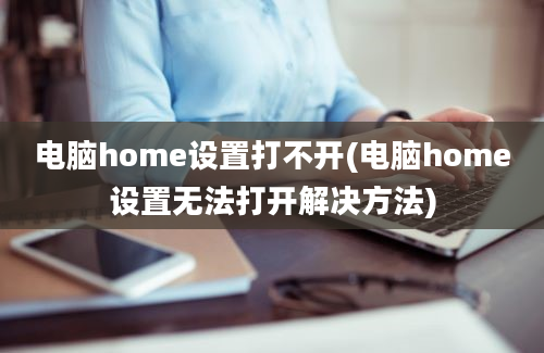 电脑home设置打不开(电脑home设置无法打开解决方法)