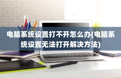 电脑系统设置打不开怎么办(电脑系统设置无法打开解决方法)