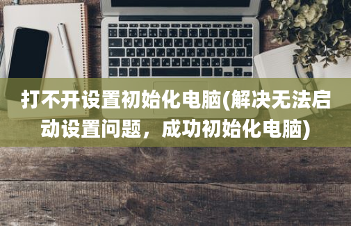 打不开设置初始化电脑(解决无法启动设置问题，成功初始化电脑)