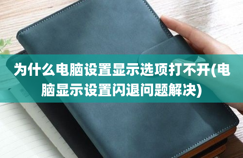 为什么电脑设置显示选项打不开(电脑显示设置闪退问题解决)