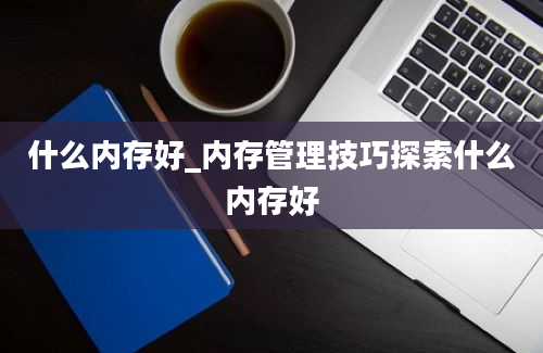 什么内存好_内存管理技巧探索什么内存好