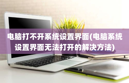 电脑打不开系统设置界面(电脑系统设置界面无法打开的解决方法)