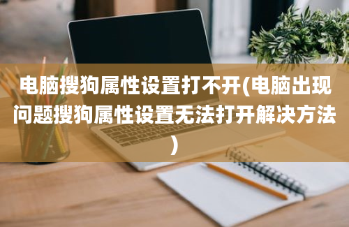 电脑搜狗属性设置打不开(电脑出现问题搜狗属性设置无法打开解决方法)