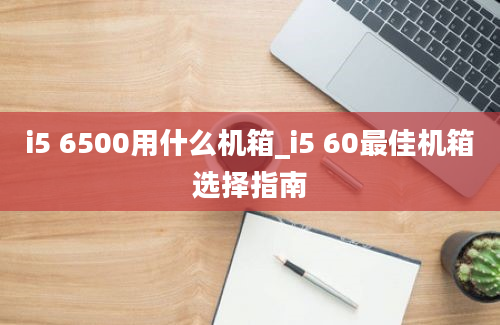 i5 6500用什么机箱_i5 60最佳机箱选择指南