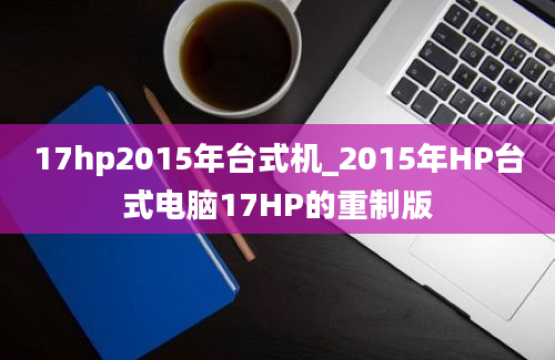 17hp2015年台式机_2015年HP台式电脑17HP的重制版