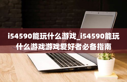 i54590能玩什么游戏_i54590能玩什么游戏游戏爱好者必备指南