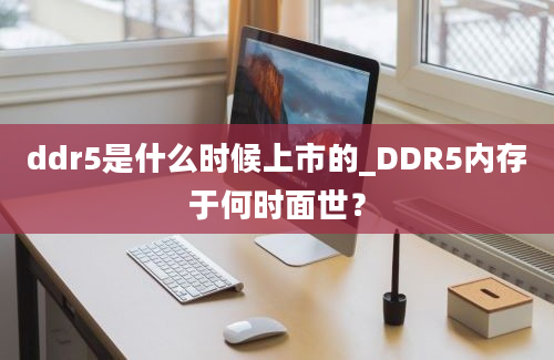 ddr5是什么时候上市的_DDR5内存于何时面世？