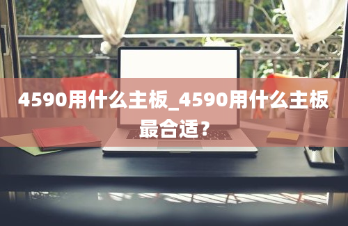 4590用什么主板_4590用什么主板最合适？