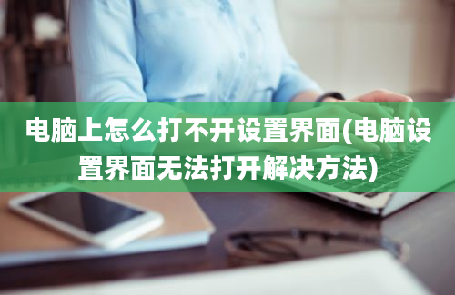 电脑上怎么打不开设置界面(电脑设置界面无法打开解决方法)