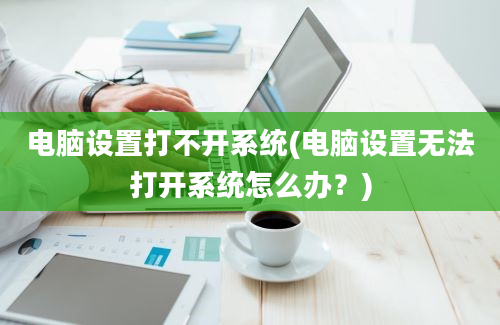 电脑设置打不开系统(电脑设置无法打开系统怎么办？)