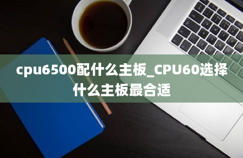 cpu6500配什么主板_CPU60选择什么主板最合适