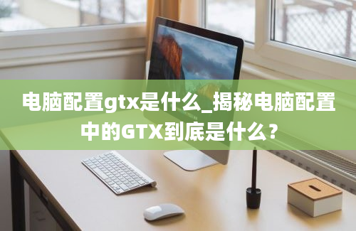 电脑配置gtx是什么_揭秘电脑配置中的GTX到底是什么？