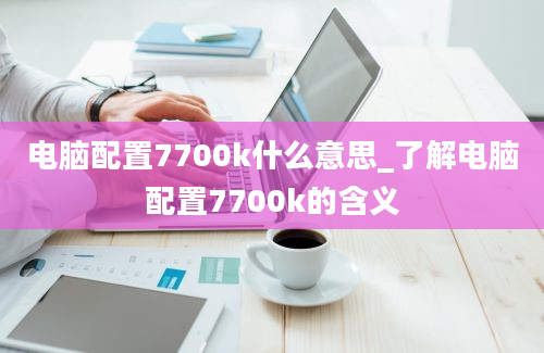 电脑配置7700k什么意思_了解电脑配置7700k的含义