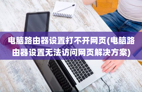 电脑路由器设置打不开网页(电脑路由器设置无法访问网页解决方案)