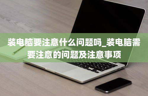 装电脑要注意什么问题吗_装电脑需要注意的问题及注意事项