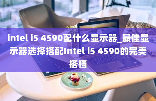 intel i5 4590配什么显示器_最佳显示器选择搭配Intel i5 4590的完美搭档