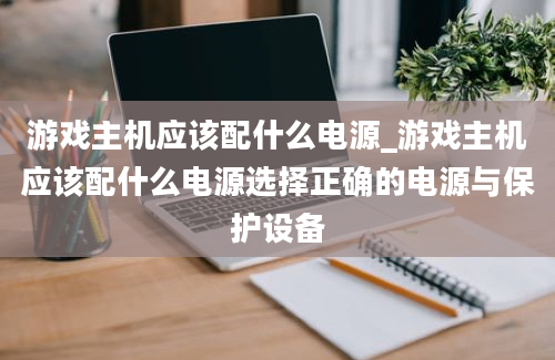 游戏主机应该配什么电源_游戏主机应该配什么电源选择正确的电源与保护设备