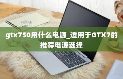 gtx750用什么电源_适用于GTX7的推荐电源选择