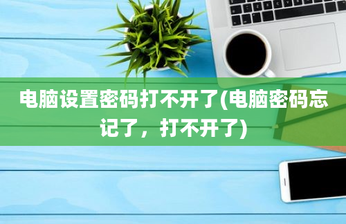 电脑设置密码打不开了(电脑密码忘记了，打不开了)