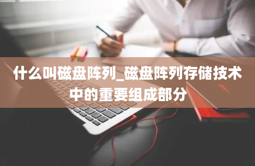 什么叫磁盘阵列_磁盘阵列存储技术中的重要组成部分