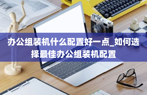 办公组装机什么配置好一点_如何选择最佳办公组装机配置