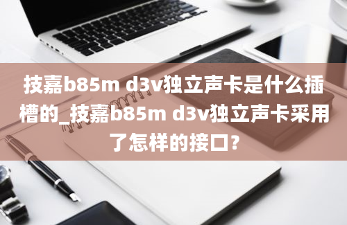 技嘉b85m d3v独立声卡是什么插槽的_技嘉b85m d3v独立声卡采用了怎样的接口？