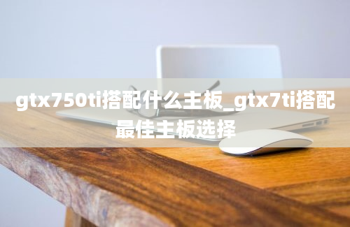 gtx750ti搭配什么主板_gtx7ti搭配最佳主板选择