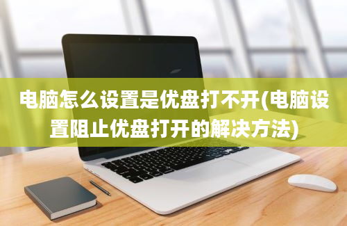 电脑怎么设置是优盘打不开(电脑设置阻止优盘打开的解决方法)