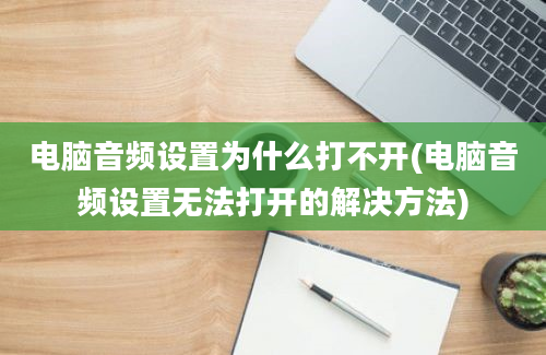 电脑音频设置为什么打不开(电脑音频设置无法打开的解决方法)