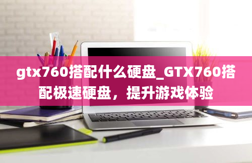 gtx760搭配什么硬盘_GTX760搭配极速硬盘，提升游戏体验