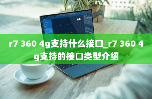 r7 360 4g支持什么接口_r7 360 4g支持的接口类型介绍