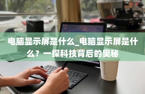 电脑显示屏是什么_电脑显示屏是什么？一探科技背后的奥秘