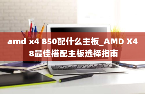 amd x4 850配什么主板_AMD X4 8最佳搭配主板选择指南